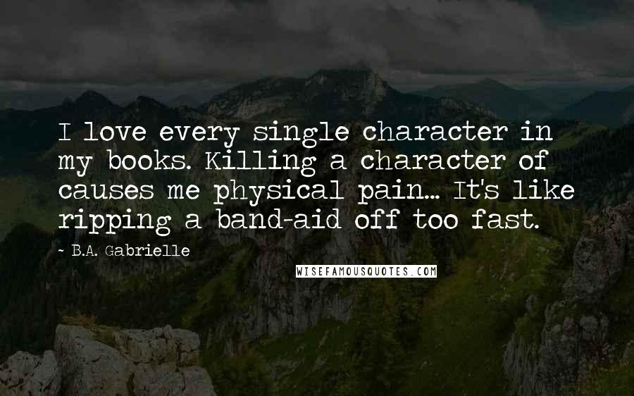 B.A. Gabrielle Quotes: I love every single character in my books. Killing a character of causes me physical pain... It's like ripping a band-aid off too fast.
