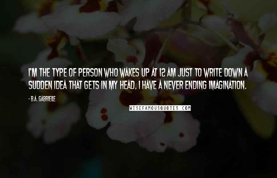 B.A. Gabrielle Quotes: I'm the type of person who wakes up at 12 AM just to write down a sudden idea that gets in my head. I have a never ending imagination.