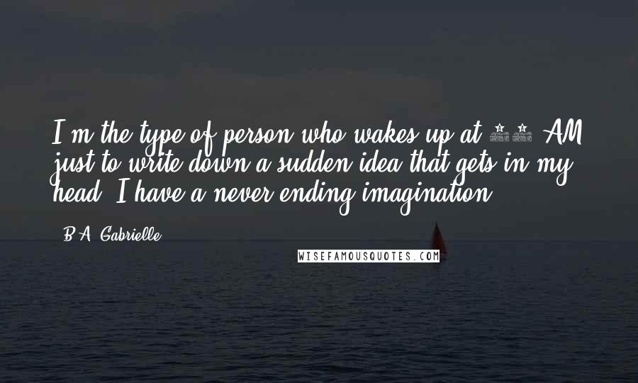 B.A. Gabrielle Quotes: I'm the type of person who wakes up at 12 AM just to write down a sudden idea that gets in my head. I have a never ending imagination.