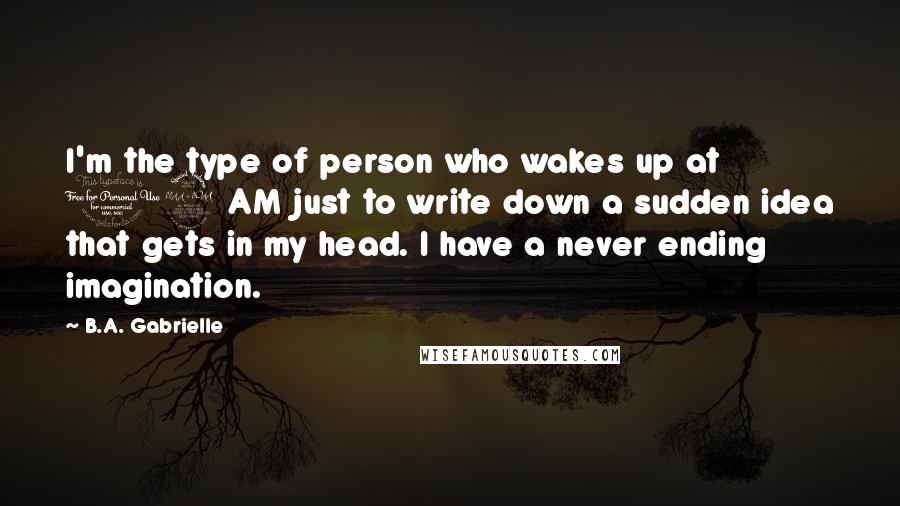 B.A. Gabrielle Quotes: I'm the type of person who wakes up at 12 AM just to write down a sudden idea that gets in my head. I have a never ending imagination.