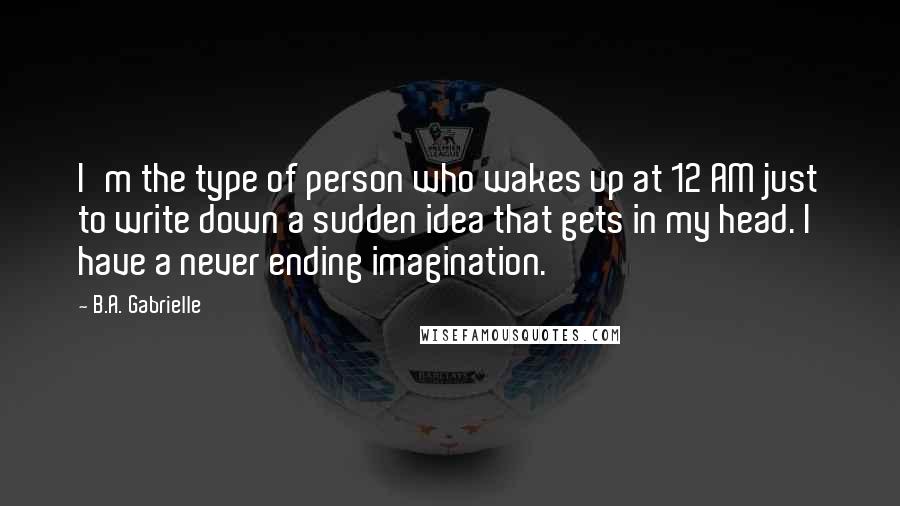 B.A. Gabrielle Quotes: I'm the type of person who wakes up at 12 AM just to write down a sudden idea that gets in my head. I have a never ending imagination.