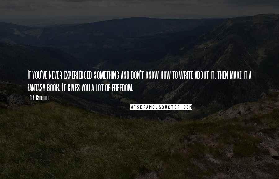 B.A. Gabrielle Quotes: If you've never experienced something and don't know how to write about it, then make it a fantasy book. It gives you a lot of freedom.