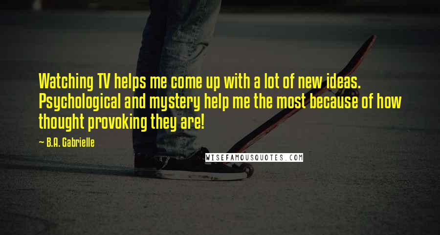 B.A. Gabrielle Quotes: Watching TV helps me come up with a lot of new ideas. Psychological and mystery help me the most because of how thought provoking they are!