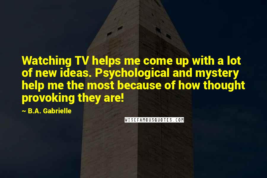 B.A. Gabrielle Quotes: Watching TV helps me come up with a lot of new ideas. Psychological and mystery help me the most because of how thought provoking they are!