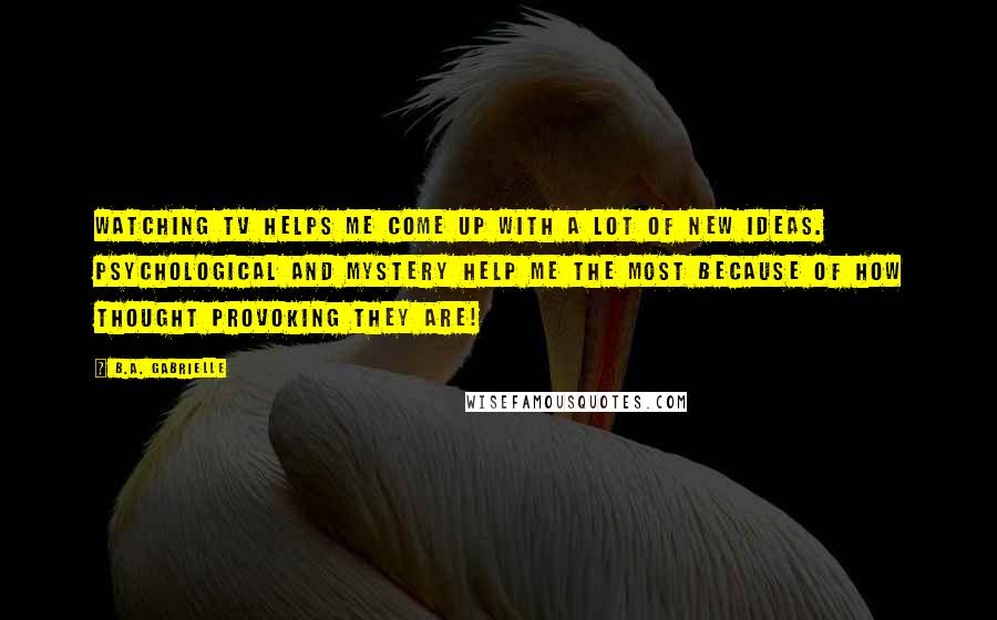 B.A. Gabrielle Quotes: Watching TV helps me come up with a lot of new ideas. Psychological and mystery help me the most because of how thought provoking they are!