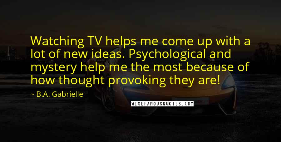 B.A. Gabrielle Quotes: Watching TV helps me come up with a lot of new ideas. Psychological and mystery help me the most because of how thought provoking they are!