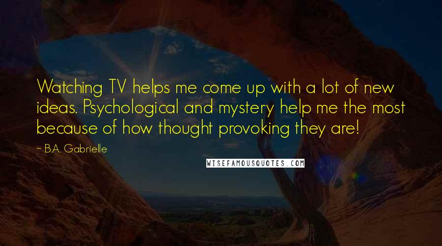 B.A. Gabrielle Quotes: Watching TV helps me come up with a lot of new ideas. Psychological and mystery help me the most because of how thought provoking they are!