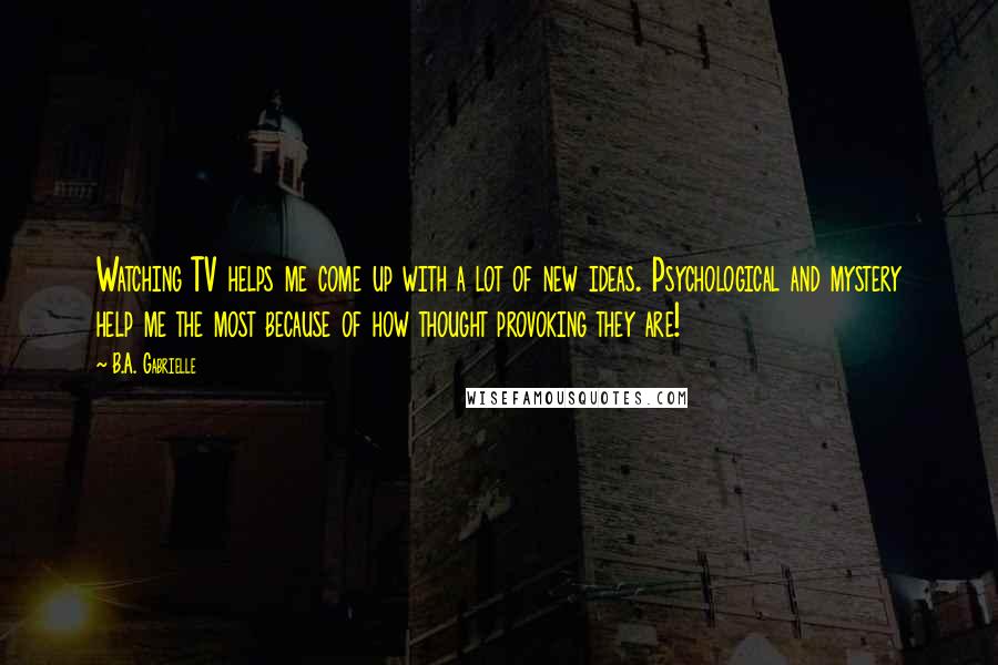 B.A. Gabrielle Quotes: Watching TV helps me come up with a lot of new ideas. Psychological and mystery help me the most because of how thought provoking they are!