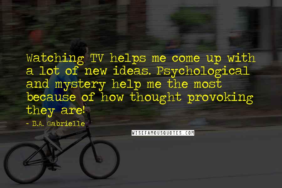 B.A. Gabrielle Quotes: Watching TV helps me come up with a lot of new ideas. Psychological and mystery help me the most because of how thought provoking they are!