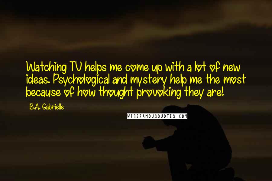 B.A. Gabrielle Quotes: Watching TV helps me come up with a lot of new ideas. Psychological and mystery help me the most because of how thought provoking they are!