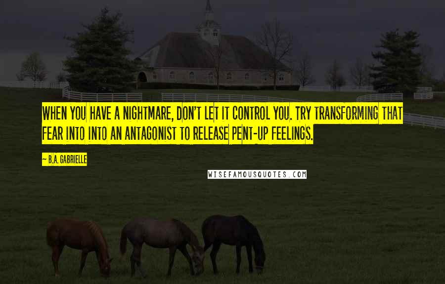 B.A. Gabrielle Quotes: When you have a nightmare, don't let it control you. Try transforming that fear into into an antagonist to release pent-up feelings.