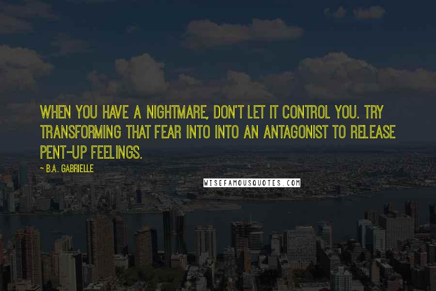 B.A. Gabrielle Quotes: When you have a nightmare, don't let it control you. Try transforming that fear into into an antagonist to release pent-up feelings.