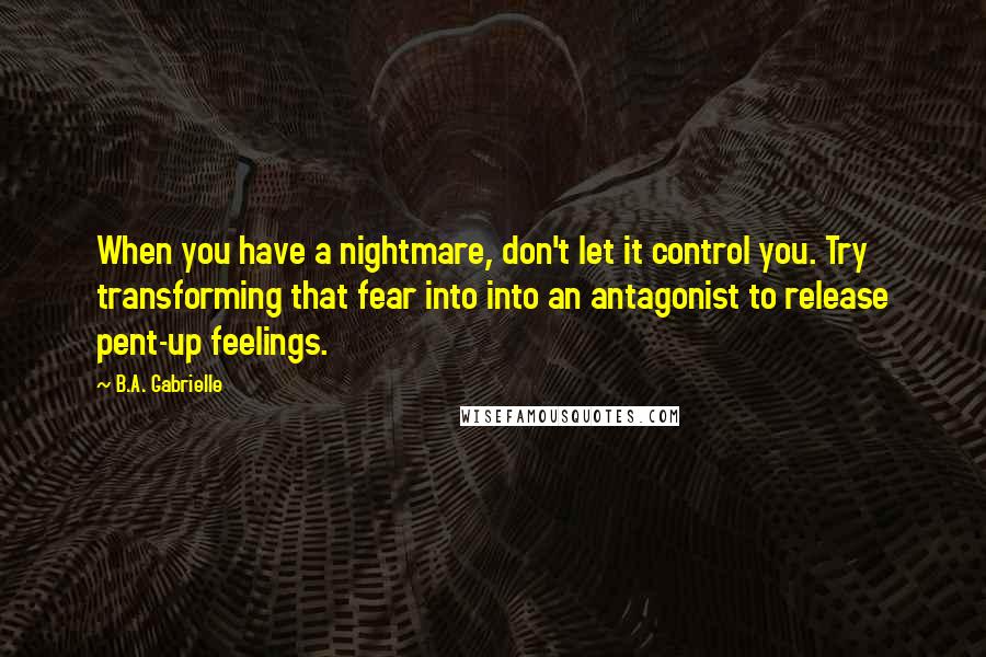 B.A. Gabrielle Quotes: When you have a nightmare, don't let it control you. Try transforming that fear into into an antagonist to release pent-up feelings.