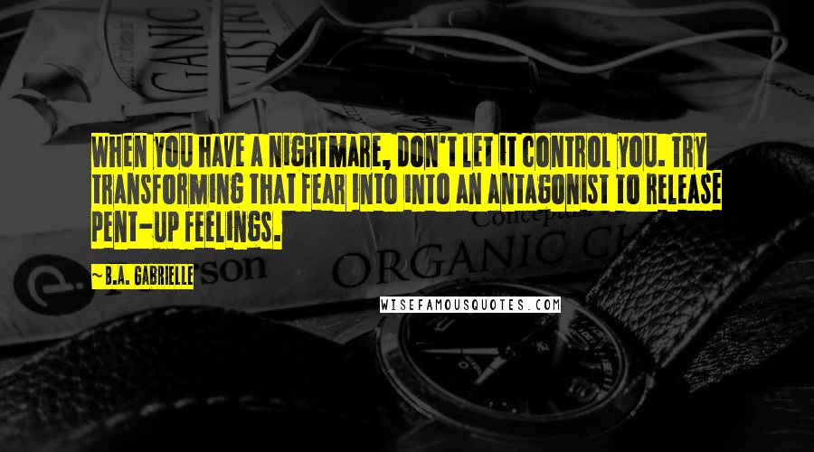 B.A. Gabrielle Quotes: When you have a nightmare, don't let it control you. Try transforming that fear into into an antagonist to release pent-up feelings.