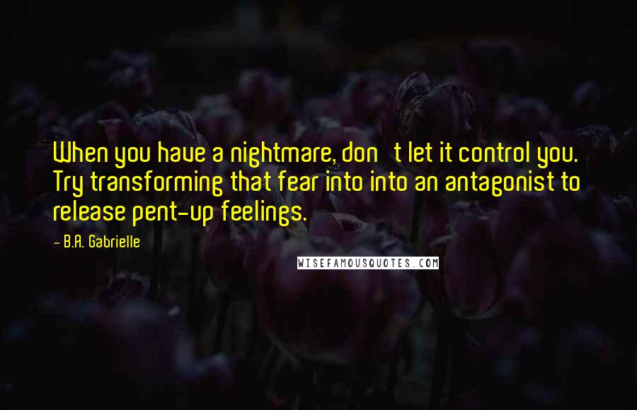 B.A. Gabrielle Quotes: When you have a nightmare, don't let it control you. Try transforming that fear into into an antagonist to release pent-up feelings.