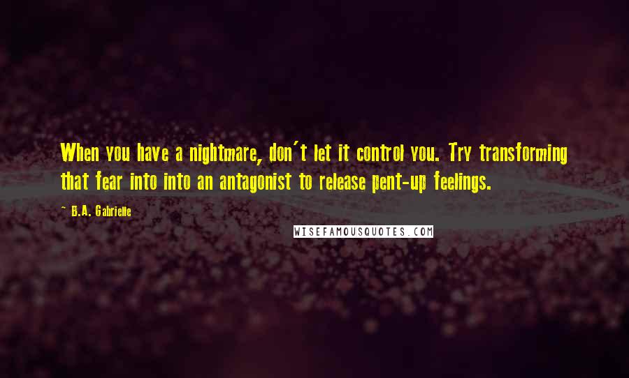 B.A. Gabrielle Quotes: When you have a nightmare, don't let it control you. Try transforming that fear into into an antagonist to release pent-up feelings.