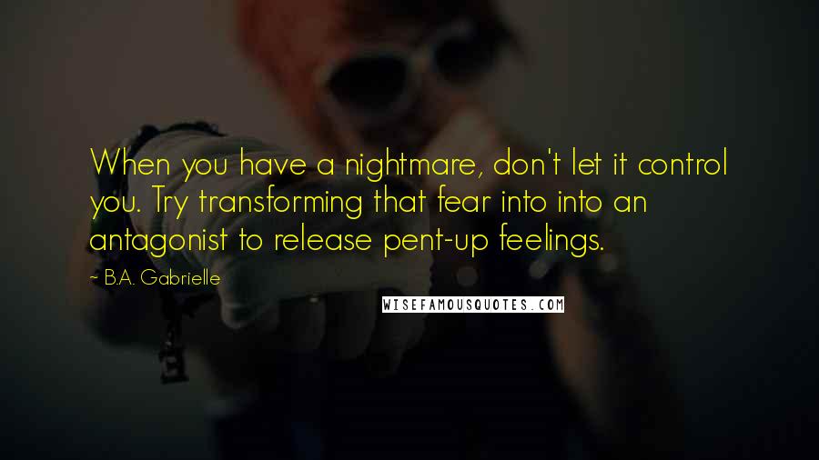 B.A. Gabrielle Quotes: When you have a nightmare, don't let it control you. Try transforming that fear into into an antagonist to release pent-up feelings.