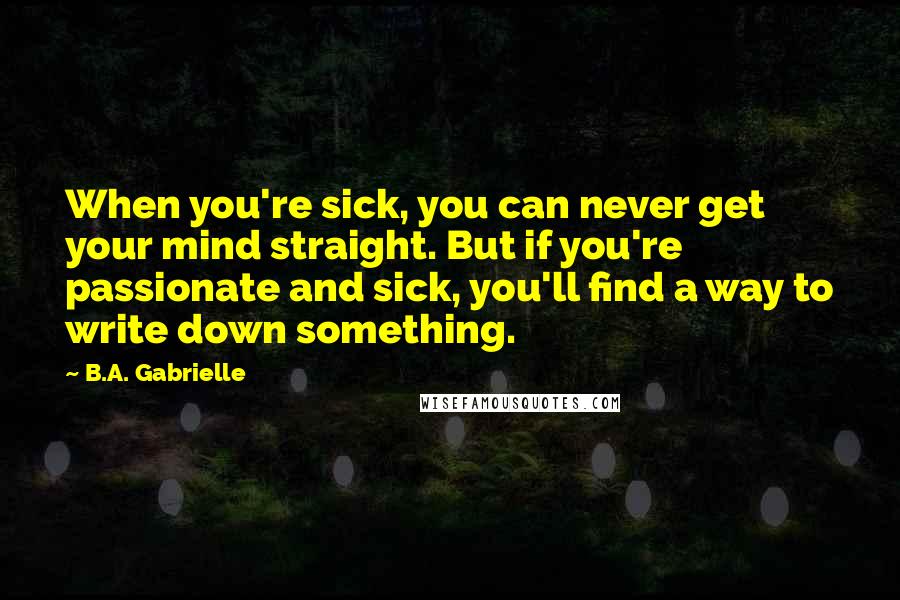 B.A. Gabrielle Quotes: When you're sick, you can never get your mind straight. But if you're passionate and sick, you'll find a way to write down something.