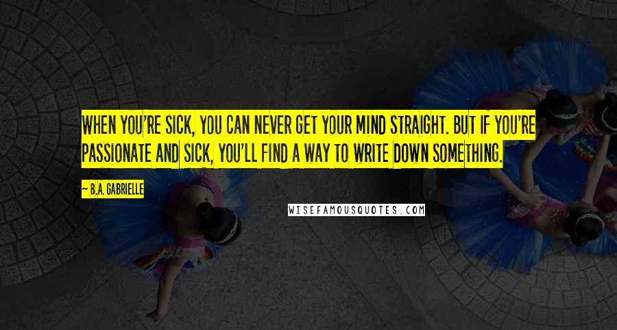 B.A. Gabrielle Quotes: When you're sick, you can never get your mind straight. But if you're passionate and sick, you'll find a way to write down something.