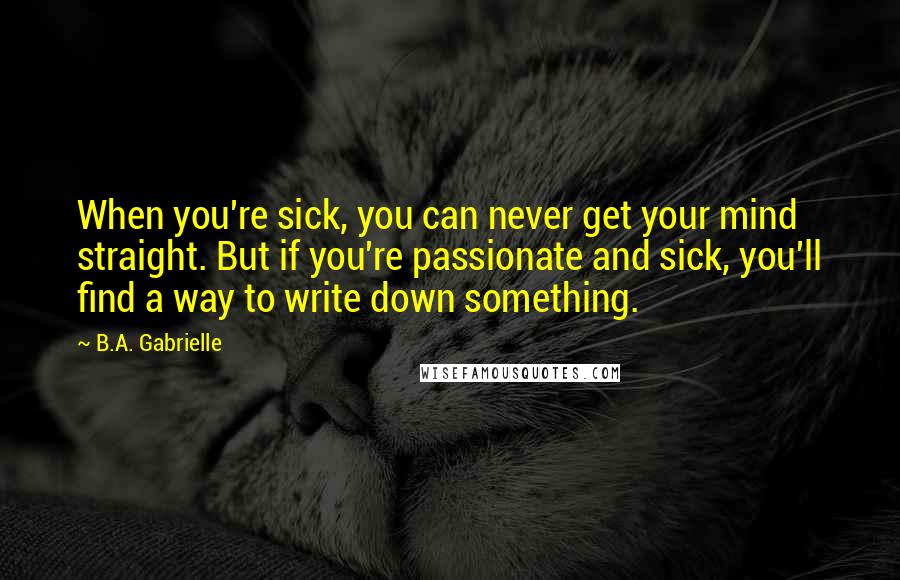 B.A. Gabrielle Quotes: When you're sick, you can never get your mind straight. But if you're passionate and sick, you'll find a way to write down something.