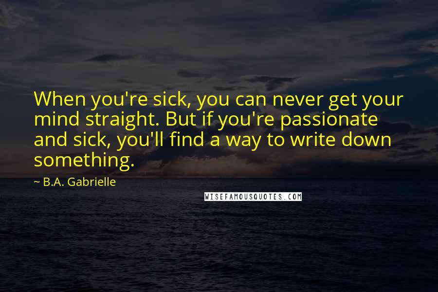 B.A. Gabrielle Quotes: When you're sick, you can never get your mind straight. But if you're passionate and sick, you'll find a way to write down something.