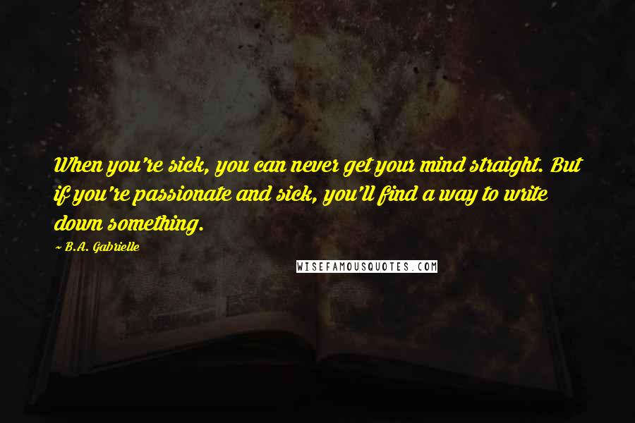 B.A. Gabrielle Quotes: When you're sick, you can never get your mind straight. But if you're passionate and sick, you'll find a way to write down something.