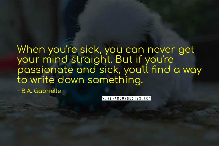 B.A. Gabrielle Quotes: When you're sick, you can never get your mind straight. But if you're passionate and sick, you'll find a way to write down something.