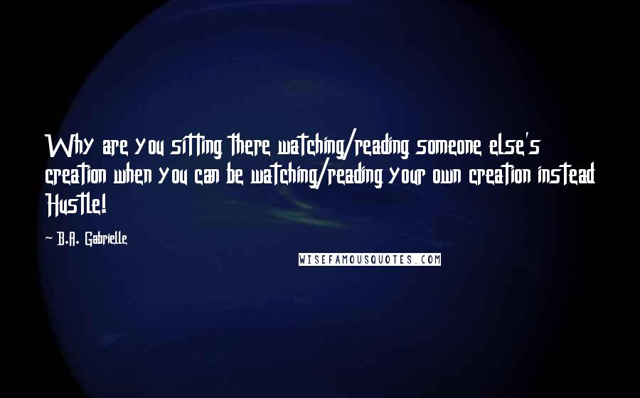 B.A. Gabrielle Quotes: Why are you sitting there watching/reading someone else's creation when you can be watching/reading your own creation instead Hustle!