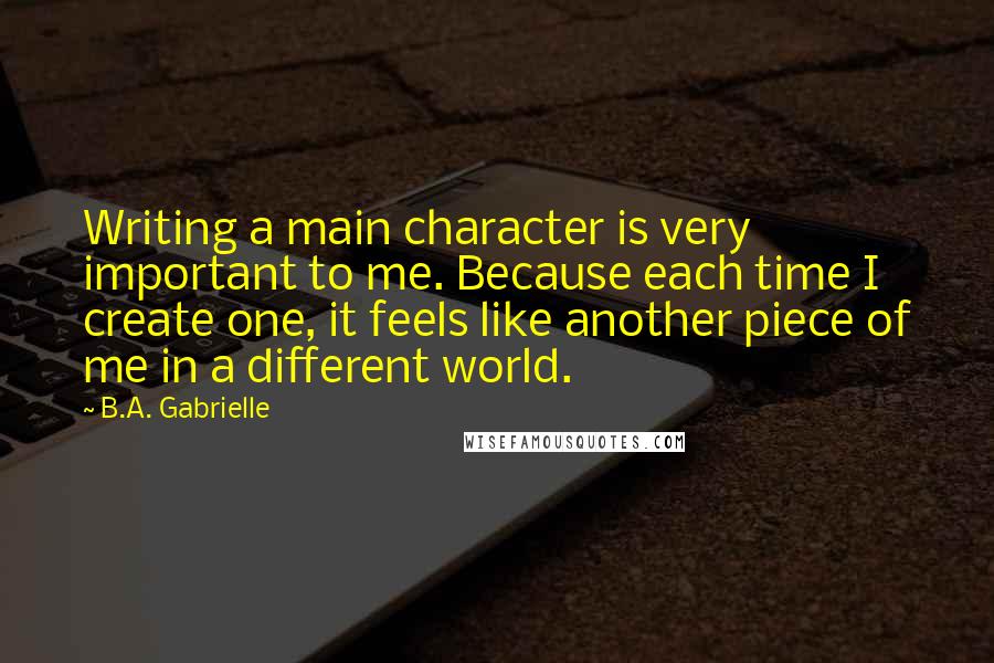 B.A. Gabrielle Quotes: Writing a main character is very important to me. Because each time I create one, it feels like another piece of me in a different world.