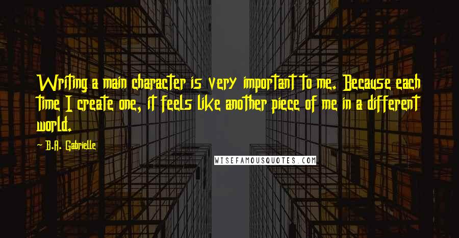 B.A. Gabrielle Quotes: Writing a main character is very important to me. Because each time I create one, it feels like another piece of me in a different world.