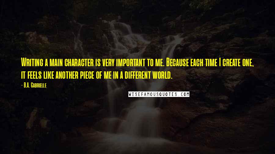 B.A. Gabrielle Quotes: Writing a main character is very important to me. Because each time I create one, it feels like another piece of me in a different world.