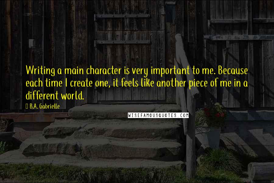 B.A. Gabrielle Quotes: Writing a main character is very important to me. Because each time I create one, it feels like another piece of me in a different world.