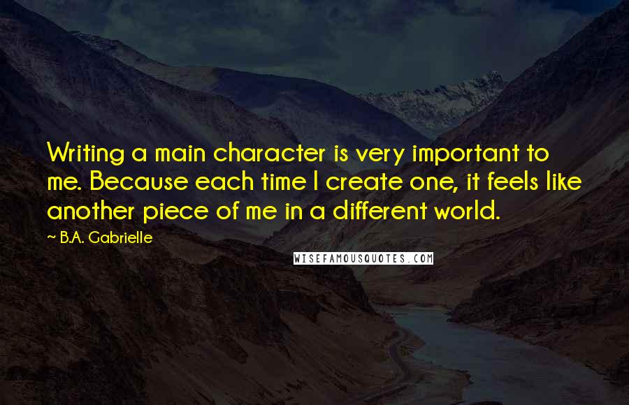 B.A. Gabrielle Quotes: Writing a main character is very important to me. Because each time I create one, it feels like another piece of me in a different world.