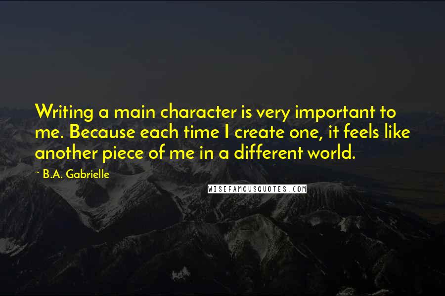 B.A. Gabrielle Quotes: Writing a main character is very important to me. Because each time I create one, it feels like another piece of me in a different world.