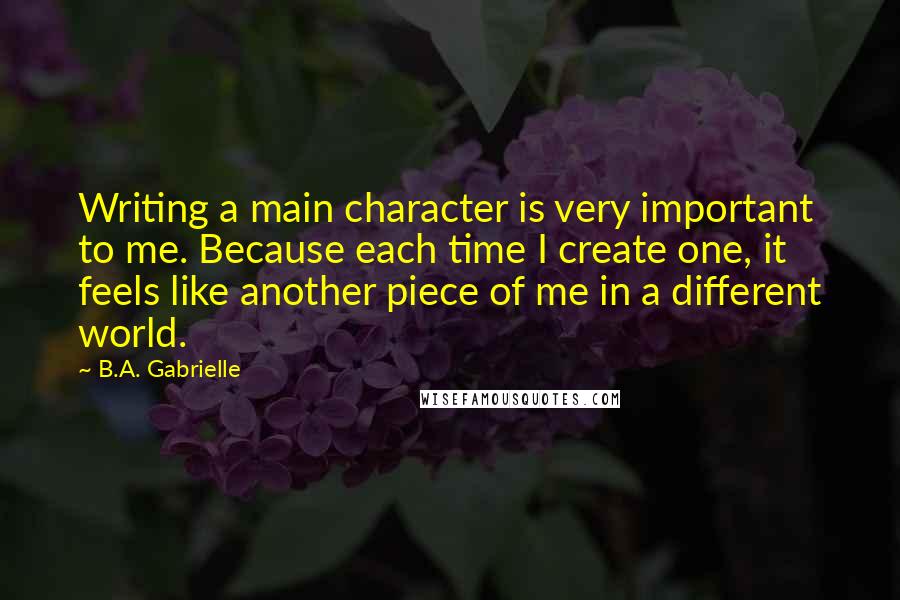 B.A. Gabrielle Quotes: Writing a main character is very important to me. Because each time I create one, it feels like another piece of me in a different world.