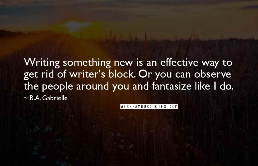 B.A. Gabrielle Quotes: Writing something new is an effective way to get rid of writer's block. Or you can observe the people around you and fantasize like I do.