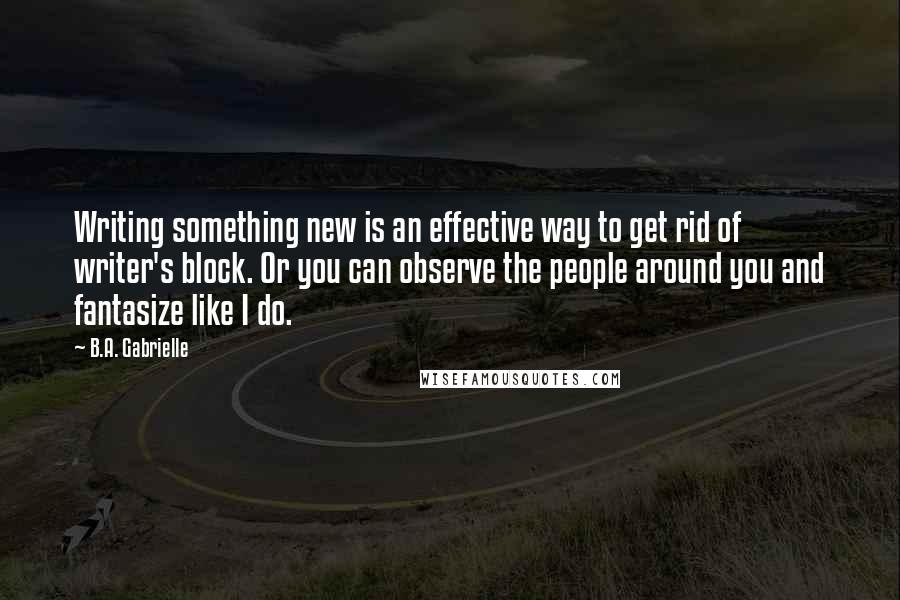 B.A. Gabrielle Quotes: Writing something new is an effective way to get rid of writer's block. Or you can observe the people around you and fantasize like I do.