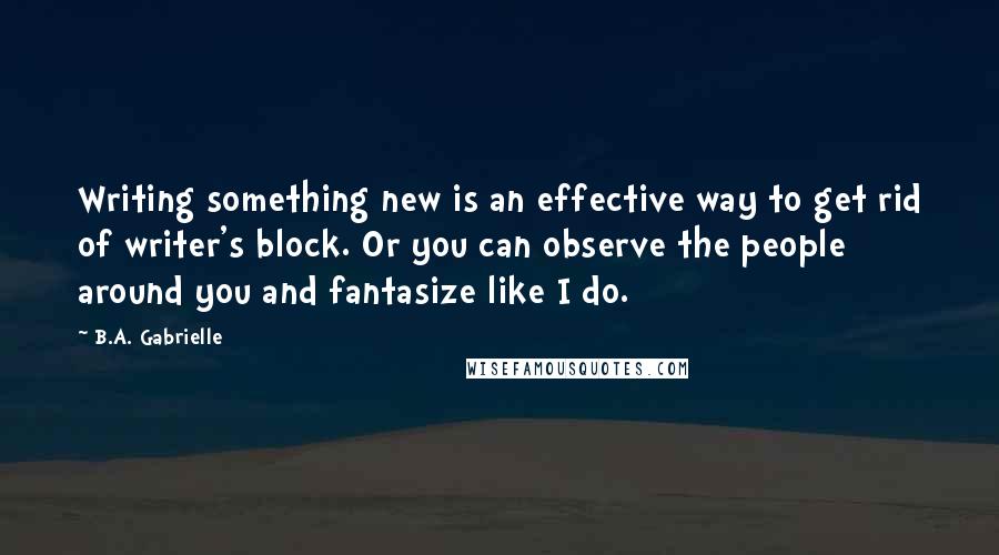 B.A. Gabrielle Quotes: Writing something new is an effective way to get rid of writer's block. Or you can observe the people around you and fantasize like I do.