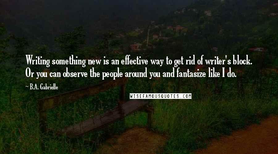 B.A. Gabrielle Quotes: Writing something new is an effective way to get rid of writer's block. Or you can observe the people around you and fantasize like I do.