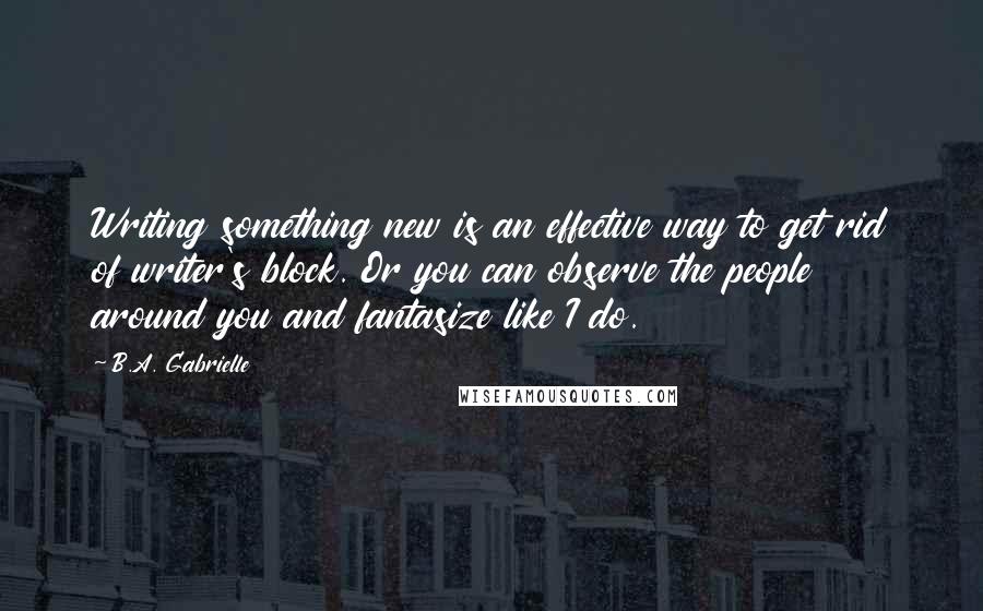 B.A. Gabrielle Quotes: Writing something new is an effective way to get rid of writer's block. Or you can observe the people around you and fantasize like I do.