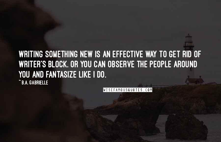 B.A. Gabrielle Quotes: Writing something new is an effective way to get rid of writer's block. Or you can observe the people around you and fantasize like I do.