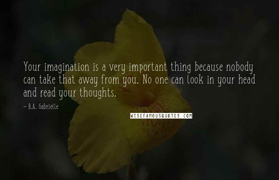 B.A. Gabrielle Quotes: Your imagination is a very important thing because nobody can take that away from you. No one can look in your head and read your thoughts.