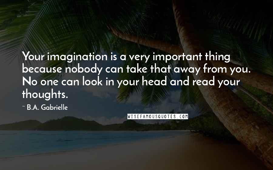 B.A. Gabrielle Quotes: Your imagination is a very important thing because nobody can take that away from you. No one can look in your head and read your thoughts.