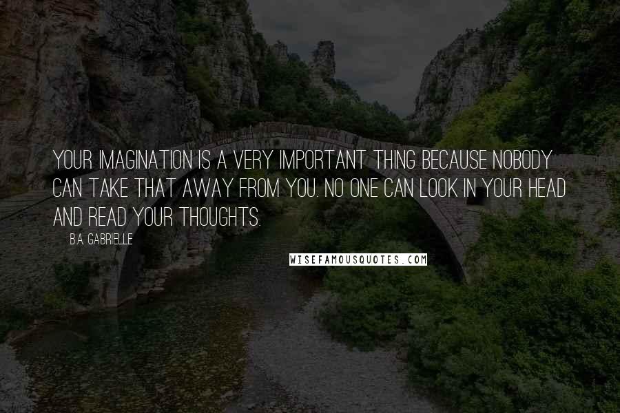 B.A. Gabrielle Quotes: Your imagination is a very important thing because nobody can take that away from you. No one can look in your head and read your thoughts.