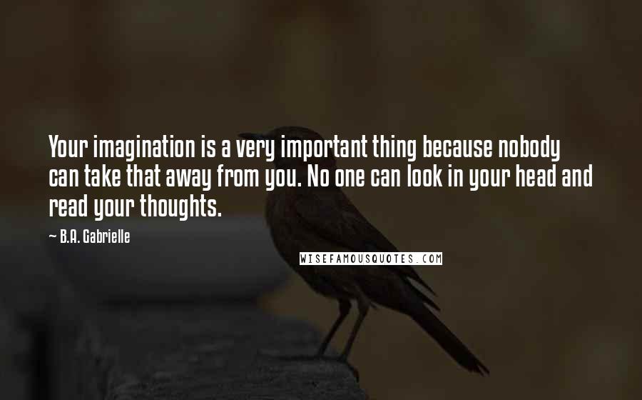 B.A. Gabrielle Quotes: Your imagination is a very important thing because nobody can take that away from you. No one can look in your head and read your thoughts.