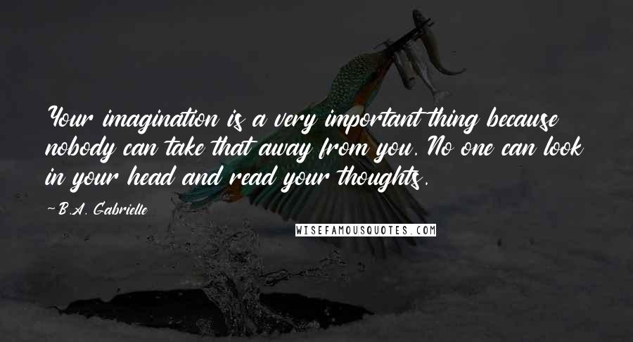 B.A. Gabrielle Quotes: Your imagination is a very important thing because nobody can take that away from you. No one can look in your head and read your thoughts.