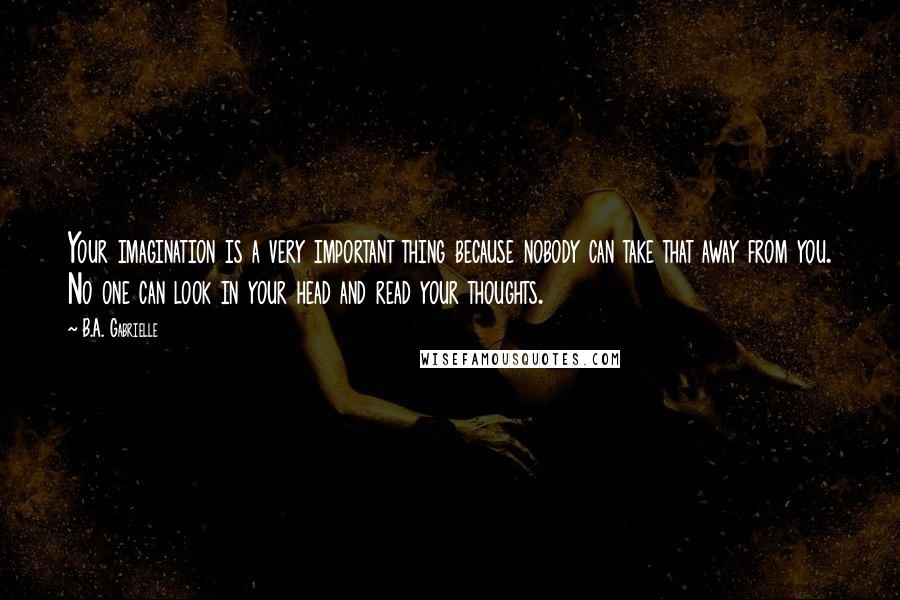 B.A. Gabrielle Quotes: Your imagination is a very important thing because nobody can take that away from you. No one can look in your head and read your thoughts.