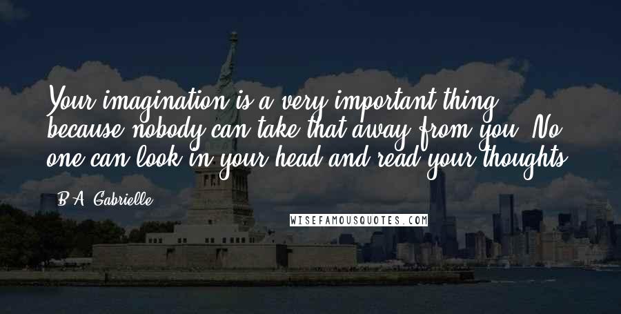 B.A. Gabrielle Quotes: Your imagination is a very important thing because nobody can take that away from you. No one can look in your head and read your thoughts.