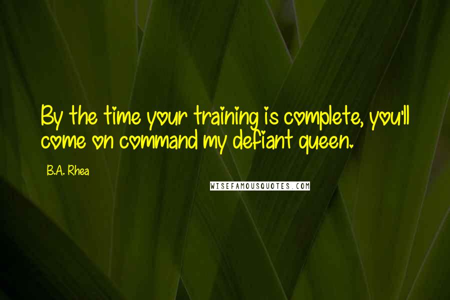 B.A. Rhea Quotes: By the time your training is complete, you'll come on command my defiant queen.