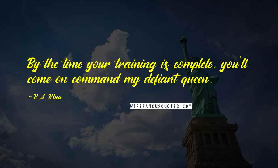 B.A. Rhea Quotes: By the time your training is complete, you'll come on command my defiant queen.